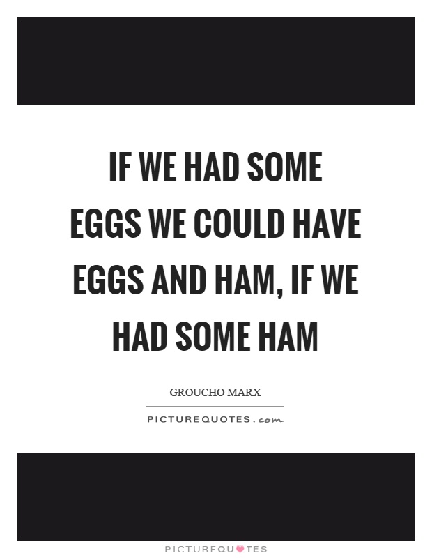 If we had some eggs we could have eggs and ham, if we had some ham Picture Quote #1