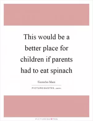 This would be a better place for children if parents had to eat spinach Picture Quote #1