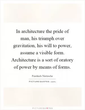 In architecture the pride of man, his triumph over gravitation, his will to power, assume a visible form. Architecture is a sort of oratory of power by means of forms Picture Quote #1
