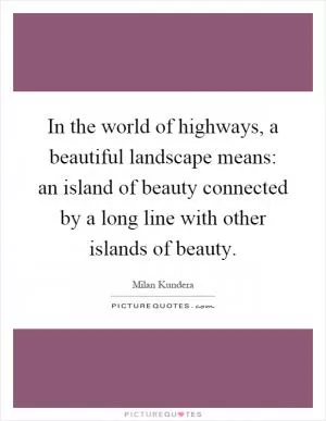 In the world of highways, a beautiful landscape means: an island of beauty connected by a long line with other islands of beauty Picture Quote #1