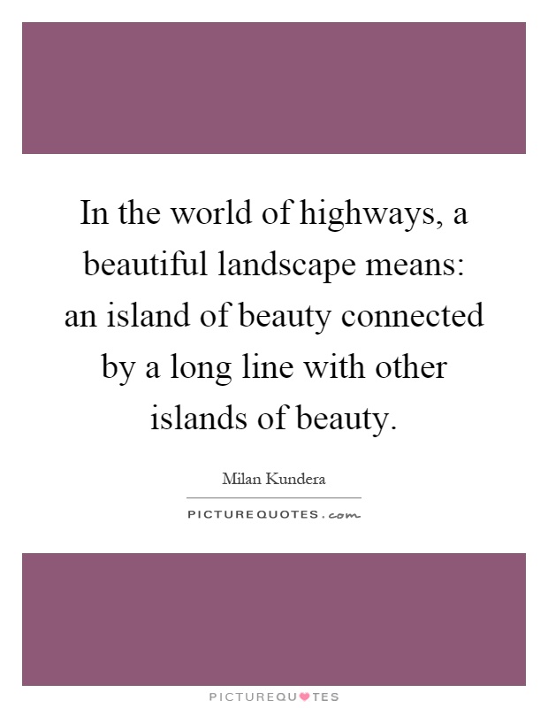 In the world of highways, a beautiful landscape means: an island of beauty connected by a long line with other islands of beauty Picture Quote #1