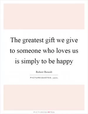 The greatest gift we give to someone who loves us is simply to be happy Picture Quote #1