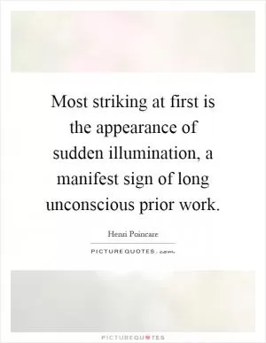 Most striking at first is the appearance of sudden illumination, a manifest sign of long unconscious prior work Picture Quote #1
