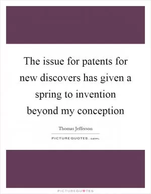 The issue for patents for new discovers has given a spring to invention beyond my conception Picture Quote #1