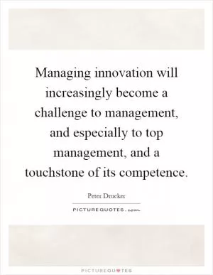 Managing innovation will increasingly become a challenge to management, and especially to top management, and a touchstone of its competence Picture Quote #1