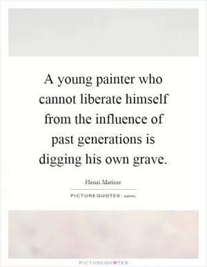 A young painter who cannot liberate himself from the influence of past generations is digging his own grave Picture Quote #1