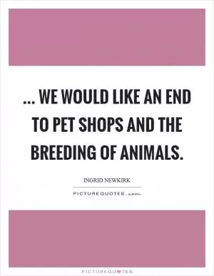... we would like an end to pet shops and the breeding of animals Picture Quote #1