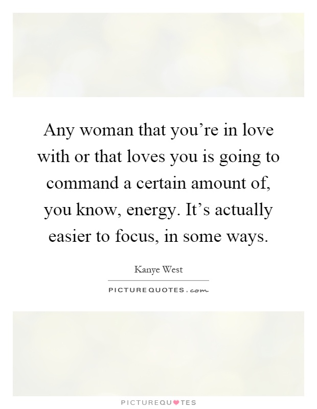 Any woman that you're in love with or that loves you is going to command a certain amount of, you know, energy. It's actually easier to focus, in some ways Picture Quote #1
