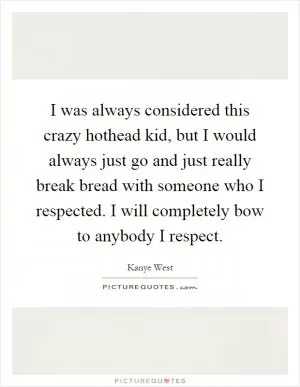 I was always considered this crazy hothead kid, but I would always just go and just really break bread with someone who I respected. I will completely bow to anybody I respect Picture Quote #1