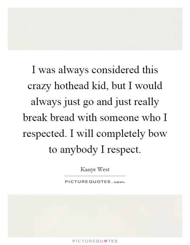 I was always considered this crazy hothead kid, but I would always just go and just really break bread with someone who I respected. I will completely bow to anybody I respect Picture Quote #1