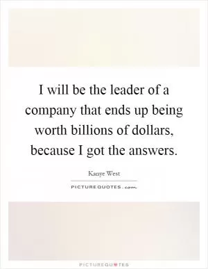 I will be the leader of a company that ends up being worth billions of dollars, because I got the answers Picture Quote #1