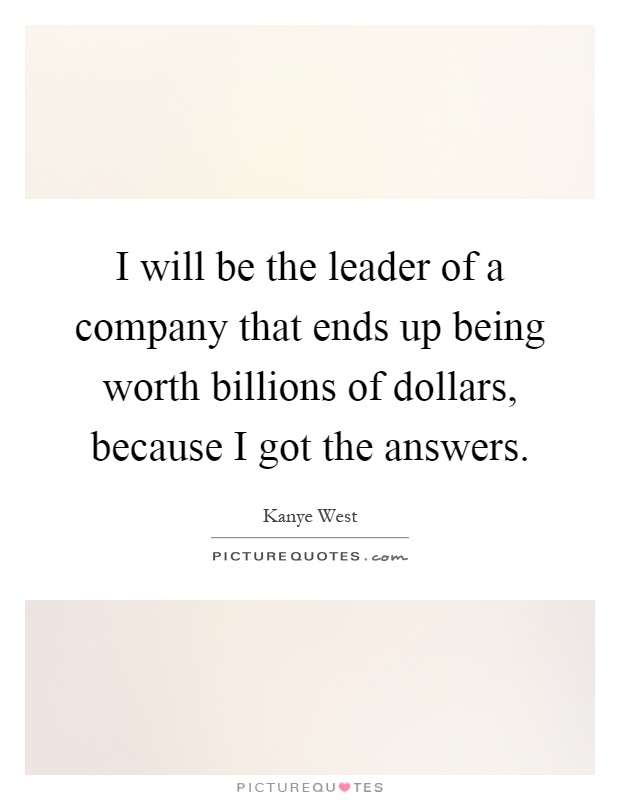 I will be the leader of a company that ends up being worth billions of dollars, because I got the answers Picture Quote #1