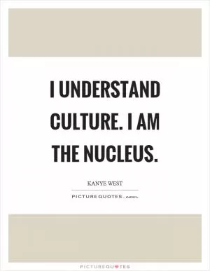 I understand culture. I am the nucleus Picture Quote #1