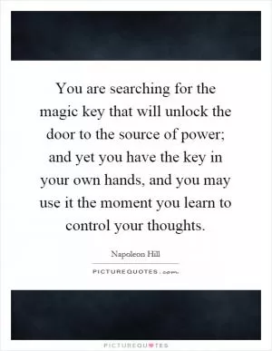 You are searching for the magic key that will unlock the door to the source of power; and yet you have the key in your own hands, and you may use it the moment you learn to control your thoughts Picture Quote #1
