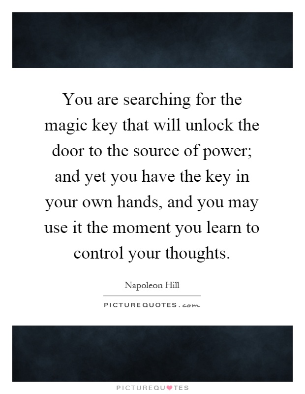 You are searching for the magic key that will unlock the door to the source of power; and yet you have the key in your own hands, and you may use it the moment you learn to control your thoughts Picture Quote #1