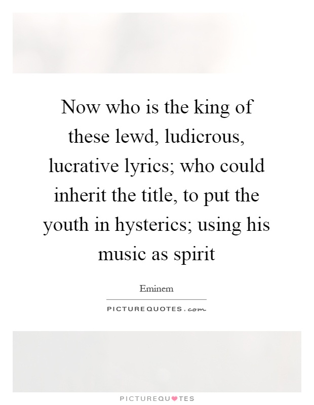 Now who is the king of these lewd, ludicrous, lucrative lyrics; who could inherit the title, to put the youth in hysterics; using his music as spirit Picture Quote #1