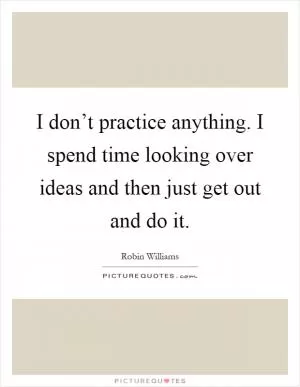 I don’t practice anything. I spend time looking over ideas and then just get out and do it Picture Quote #1