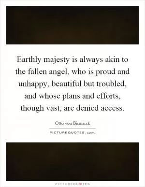 Earthly majesty is always akin to the fallen angel, who is proud and unhappy, beautiful but troubled, and whose plans and efforts, though vast, are denied access Picture Quote #1