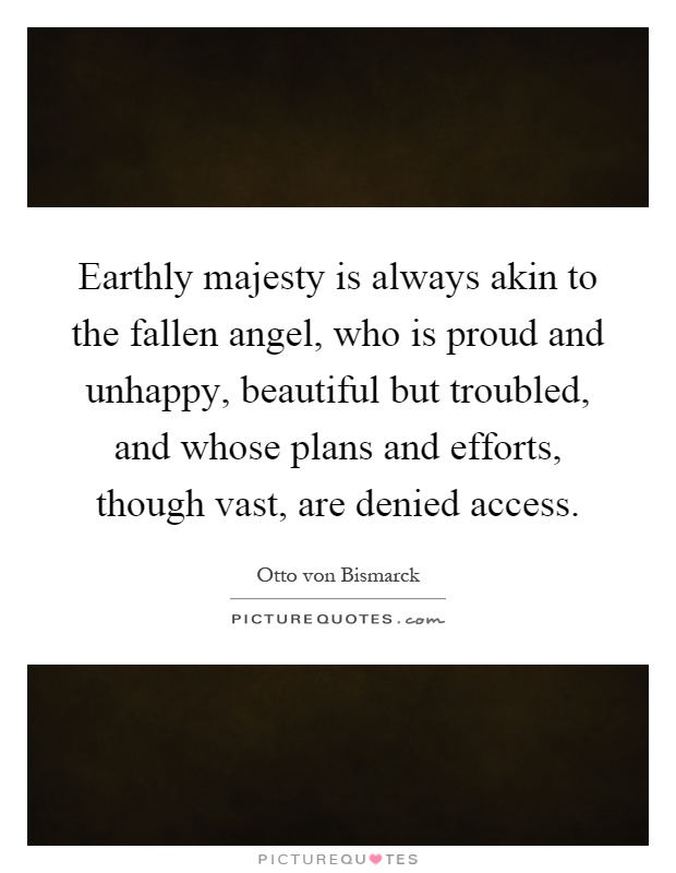 Earthly majesty is always akin to the fallen angel, who is proud and unhappy, beautiful but troubled, and whose plans and efforts, though vast, are denied access Picture Quote #1