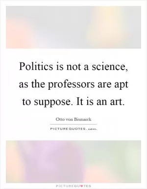 Politics is not a science, as the professors are apt to suppose. It is an art Picture Quote #1