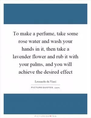 To make a perfume, take some rose water and wash your hands in it, then take a lavender flower and rub it with your palms, and you will achieve the desired effect Picture Quote #1
