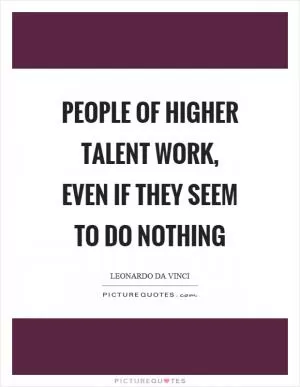 People of higher talent work, even if they seem to do nothing Picture Quote #1