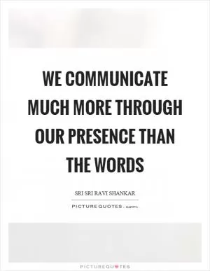 We communicate much more through our presence than the words Picture Quote #1
