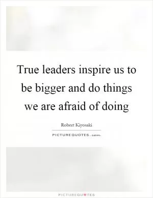 True leaders inspire us to be bigger and do things we are afraid of doing Picture Quote #1