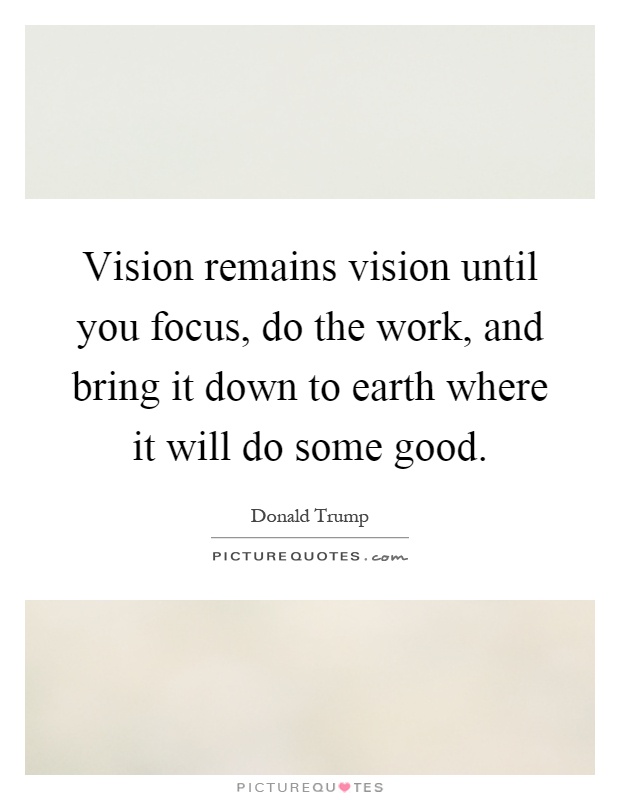 Vision remains vision until you focus, do the work, and bring it down to earth where it will do some good Picture Quote #1