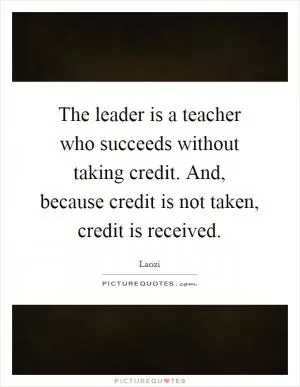 The leader is a teacher who succeeds without taking credit. And, because credit is not taken, credit is received Picture Quote #1