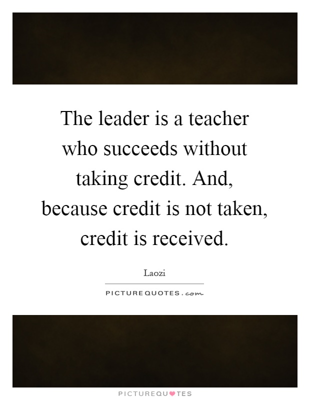 The leader is a teacher who succeeds without taking credit. And, because credit is not taken, credit is received Picture Quote #1