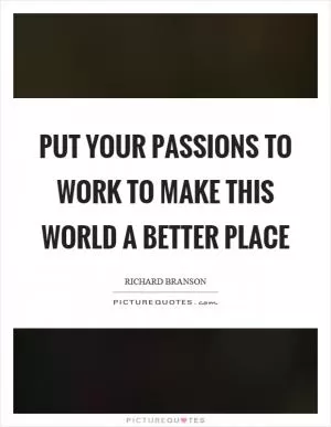 Put your passions to work to make this world a better place Picture Quote #1