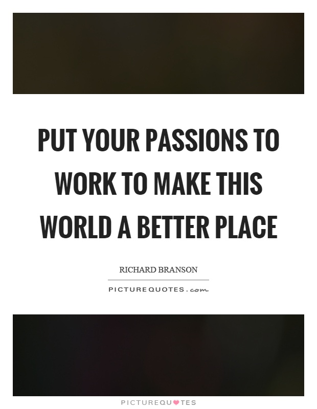 Put your passions to work to make this world a better place Picture Quote #1