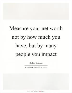 Measure your net worth not by how much you have, but by many people you impact Picture Quote #1