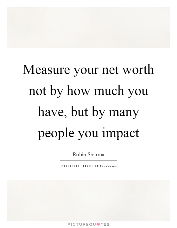 Measure your net worth not by how much you have, but by many people you impact Picture Quote #1