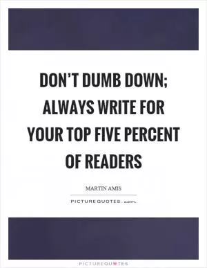 Don’t dumb down; always write for your top five percent of readers Picture Quote #1