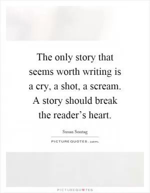The only story that seems worth writing is a cry, a shot, a scream. A story should break the reader’s heart Picture Quote #1