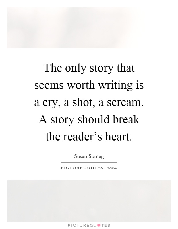 The only story that seems worth writing is a cry, a shot, a scream. A story should break the reader's heart Picture Quote #1