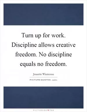 Turn up for work. Discipline allows creative freedom. No discipline equals no freedom Picture Quote #1