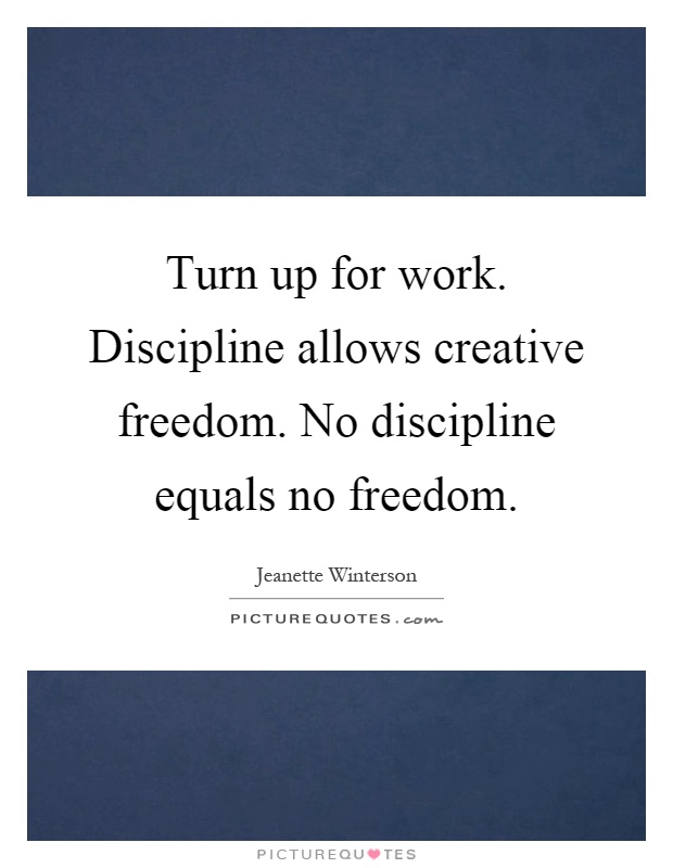 Turn up for work. Discipline allows creative freedom. No discipline equals no freedom Picture Quote #1