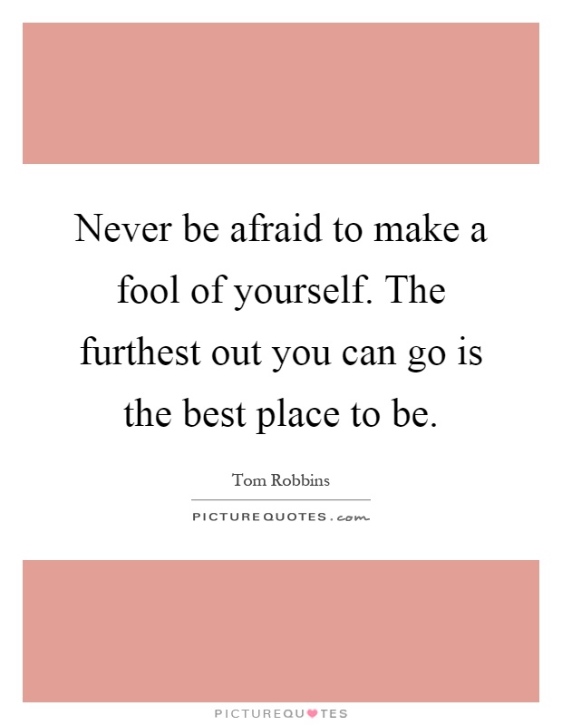 Never be afraid to make a fool of yourself. The furthest out you can go is the best place to be Picture Quote #1