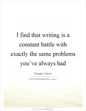 I find that writing is a constant battle with exactly the same problems you’ve always had Picture Quote #1