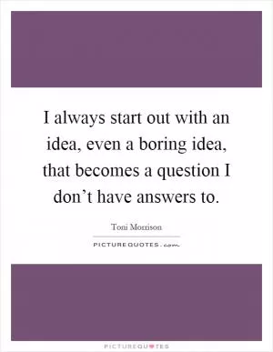 I always start out with an idea, even a boring idea, that becomes a question I don’t have answers to Picture Quote #1