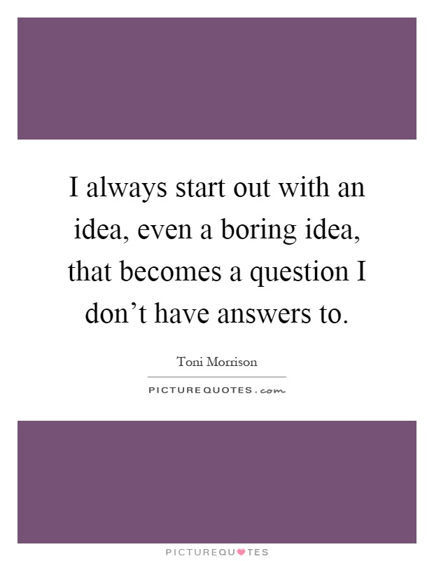I always start out with an idea, even a boring idea, that becomes a question I don't have answers to Picture Quote #1