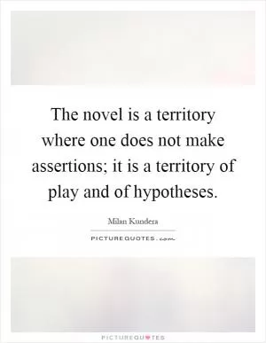 The novel is a territory where one does not make assertions; it is a territory of play and of hypotheses Picture Quote #1