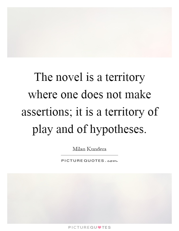 The novel is a territory where one does not make assertions; it is a territory of play and of hypotheses Picture Quote #1