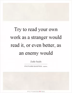 Try to read your own work as a stranger would read it, or even better, as an enemy would Picture Quote #1