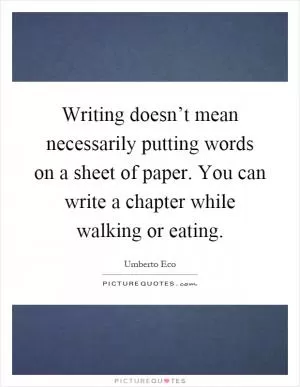 Writing doesn’t mean necessarily putting words on a sheet of paper. You can write a chapter while walking or eating Picture Quote #1