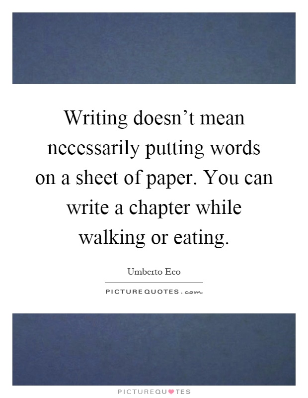 Writing doesn't mean necessarily putting words on a sheet of paper. You can write a chapter while walking or eating Picture Quote #1