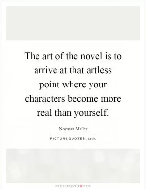 The art of the novel is to arrive at that artless point where your characters become more real than yourself Picture Quote #1